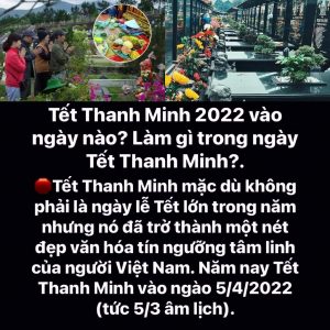 Thanh minh là một từ Hán-Việt, trong đó "thanh" là khí trong, còn "minh" là sáng sủa. Khi tiết Xuân phân qua, những cơn mưa bụi của trời xuân đã hết, bầu trời trở nên quang đãng, sáng sủa ấy là sang tiết Thanh Minh.  Theo cách tính lịch của người Việt cổ, thì một năm sẽ có 24 tiết khí, mỗi tiết khí ứng với một kiểu thời tiết cụ thể và trùng khớp với bốn mùa trong năm. Những tiết khí này được dùng để tính toán thời điểm gieo trồng ngũ cốc nhằm chọn ra thời điểm điều kiện thời tiết là thuận lợi nhất.  Trong đó, tiết Thanh Minh mang ý nghĩa là sự trong xanh, tươi sáng. Đây chính là thời điểm trong lành nhất trong năm nên rất phù hợp với việc thực hiện những nghi lễ quan trọng.  Ở Việt Nam, thì tiết Thanh minh người dân có tập tục đi tảo mộ (cắt cỏ, đắp thêm đất lên mộ) để tưởng nhớ tổ tiên, người thân đã khuất. Dù đi xa làm ăn thì vào ngày này gia đình cùng tụ họp đi tảo mộ sau đó về nhà quây quần bên mâm cơm gia đình. Những ngôi mộ sạch sẽ tươm tất như thay con cháu thể hiện lòng thành kính của mình đối với tổ tiên.  Trong dịp Tết Thanh Minh các khu nghĩa trang thường trở nên đông đúc tấp nập thể hiện đạo lý “Uống nước nhớ nguồn” nét văn hóa đẹp của người dân Việt Nam. Dạy con cháu nên biết yêu thương hiếu thảo trân trọng ba mẹ ông bà khi còn sống chứ không phải chờ đến khi họ mất mới tỏ lòng thành kính của mình.  🛑Tết Thanh Minh 2022 vào ngày nào?  Ngày lễ tiết Thanh Minh không có ngày cố định thời gian bắt đầu từ ngày 4-5/4 (sau khi kết thúc tiết Xuân Phân) và kết thúc vào khoảng 20-21/4 dương lịch (khi bắt đầu Tiết Cốc Vũ). Vào ngày lễ này con cháu cùng nhau kéo về thăm mộ của tổ tiên, cùng nhau dọn dẹp quét rửa mộ phần và bày mâm cúng cho tổ tiên mong tổ tiên phù hộ cho con cháu luôn khỏe mạnh bình an.  Năm 2022 Tết Thanh Minh rơi vào thứ ba ngày mùng 5/4/2022 (5/3 âm lịch).  🛑Người Việt thường làm gì trong Tết Thanh Minh  Tuy Tết Thanh Minh không phải là ngày lễ lớn trong năm nhưng nó lại mang đậm nét văn hóa của người Việt. Đây là phong tục truyền thống gắn liền với cuộc sống và đạo đức của con người Việt Nam.  Theo phong thủy tâm linh, ngày Thanh Minh là ngày con cháu làm tròn đạo hiếu với gia tiên. Ngày tưởng nhớ công lao các bậc sinh thành đã hi sinh và duy trì thế hệ con cháu mai sau. Trong ngày Thanh Minh, mọi người thường chuẩn bị lễ vật tươm tất như đèn, nhang, hoa quả để dâng lên gia tiên.  Tất cả lễ vật được bày trí trước phần bia mộ người mất, cùng lời khấn vái mong tổ tiên phù hộ con cháu được bình an và gặp nhiều may mắn trong cuộc sống. Lễ cúng vái này được nhiều người gọi là tảo mộ. Sau khi cúng vái, tàn nhang con cháu cùng nhau dọn dẹp sạch sẽ xung quanh ngôi mộ tổ tiên đã khuất.  Tảo mộ trong Tết Thanh Minh giúp con cháu nhớ đến cội nguồn, tổ tiên. Là ngày để các thế hệ con cháu sum vầy bên nhau, cùng nhau báo hiếu các bậc sinh thành đã khuất.  Hiện nay có nhiều người nhầm lẫn Tết Thanh Minh với Tết Hàn Thực (3/3 âm lịch) dù 2 ngày này hoàn toàn khác nhau. Năm nay Tết Hàn Thực rơi vào ngày 3/4/2022 , tức đến trước Tết Thanh Minh 2 ngày.  Ảnh minh hoạ Theo: Pháp luật & Bạn đọc
