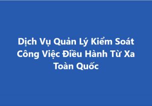 Dịch Vụ Quản Lý Kiểm Soát Công Việc Điều Hành Từ Xa Toàn Quốc